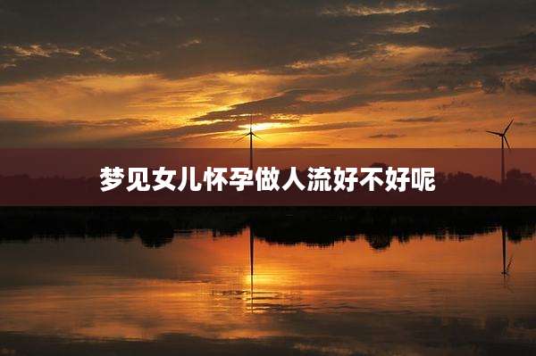 梦见女儿怀孕做人流好不好呢