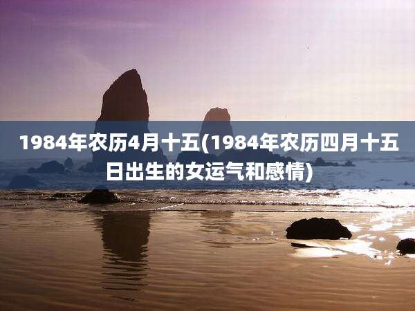 1984年农历4月十五(1984年农历四月十五日出生的女运气和感情)