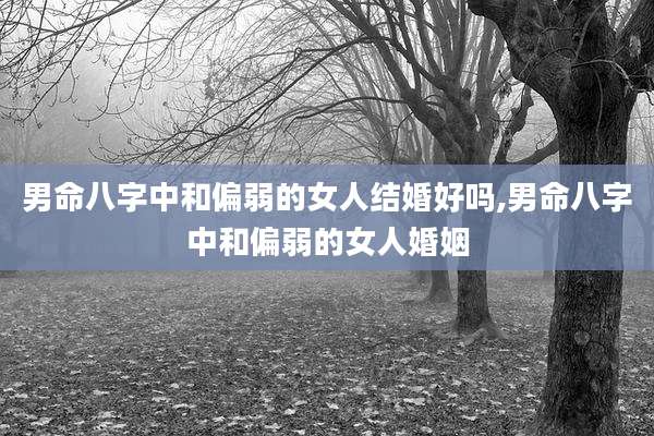 男命八字中和偏弱的女人结婚好吗,男命八字中和偏弱的女人婚姻