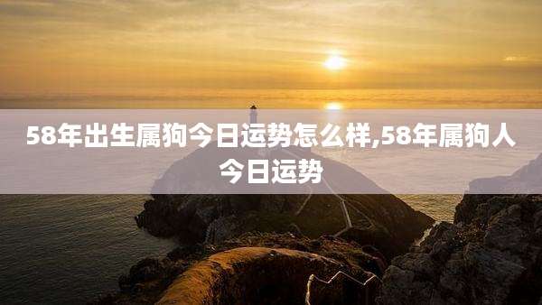 58年出生属狗今日运势怎么样,58年属狗人今日运势