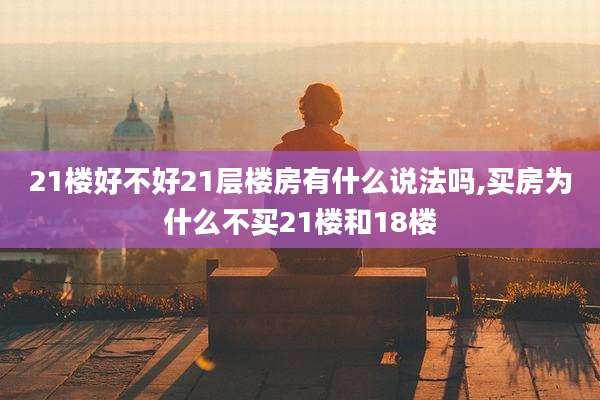 21楼好不好21层楼房有什么说法吗,买房为什么不买21楼和18楼