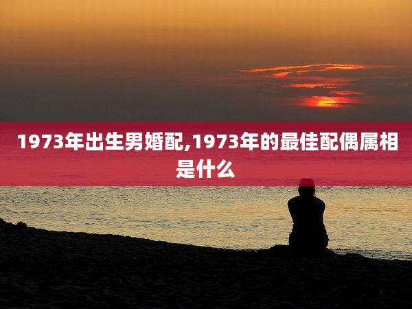 1973年出生男婚配,1973年的最佳配偶属相是什么