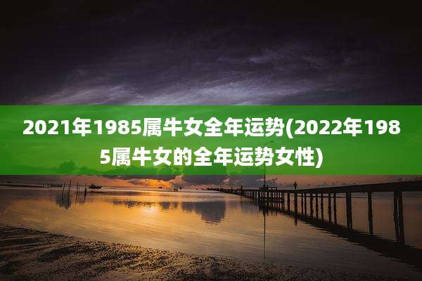 2021年1985属牛女全年运势(2022年1985属牛女的全年运势女性)