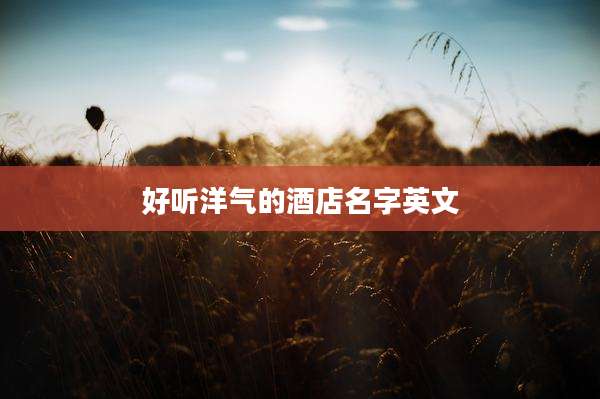 好听洋气的酒店名字英文