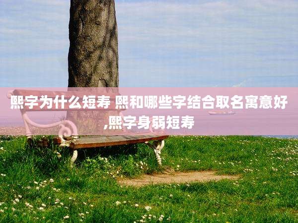 熙字为什么短寿 熙和哪些字结合取名寓意好,熙字身弱短寿