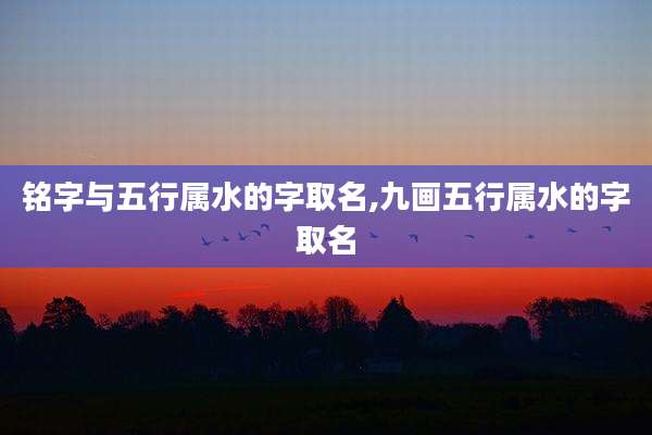 铭字与五行属水的字取名,九画五行属水的字取名