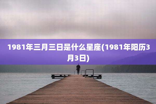 1981年三月三日是什么星座(1981年阳历3月3日)