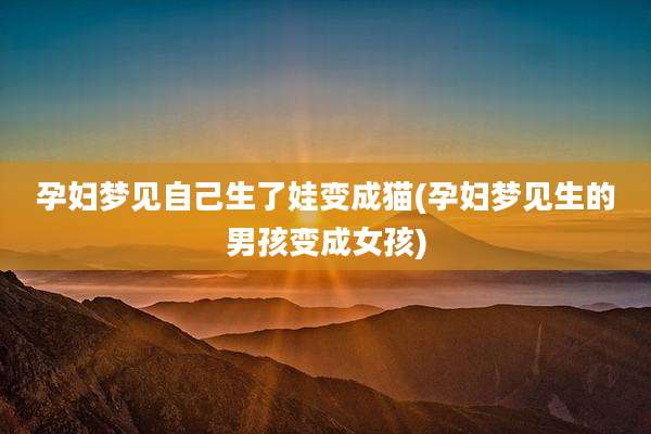孕妇梦见自己生了娃变成猫(孕妇梦见生的男孩变成女孩)