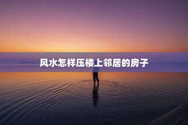 风水怎样压楼上邻居的房子