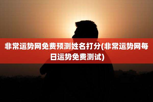 非常运势网免费预测姓名打分(非常运势网每日运势免费测试)