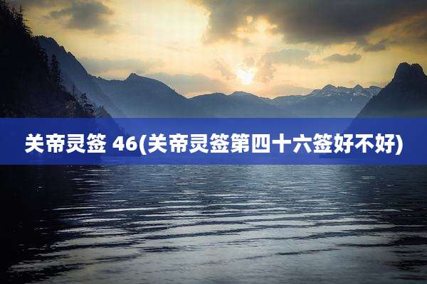 关帝灵签 46(关帝灵签第四十六签好不好)
