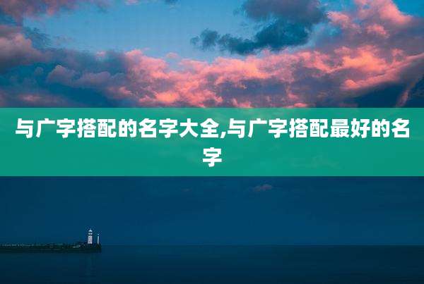 与广字搭配的名字大全,与广字搭配最好的名字