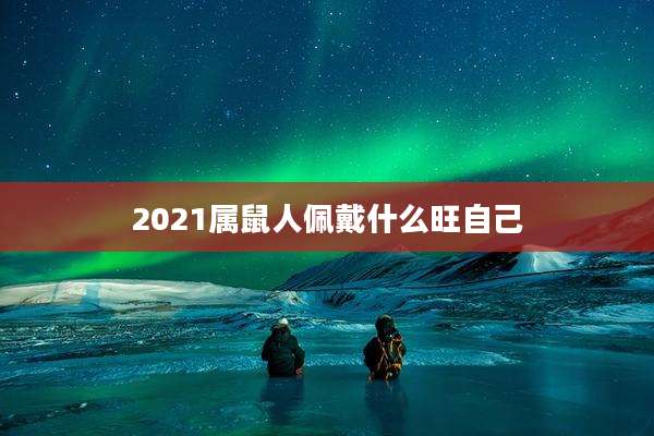 2021属鼠人佩戴什么旺自己