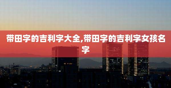 带田字的吉利字大全,带田字的吉利字女孩名字