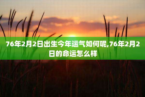 76年2月2日出生今年运气如何呢,76年2月2日的命运怎么样