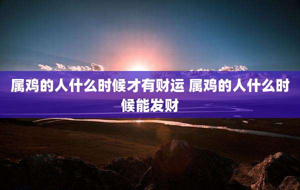 属鸡的人什么时候才有财运 属鸡的人什么时候能发财