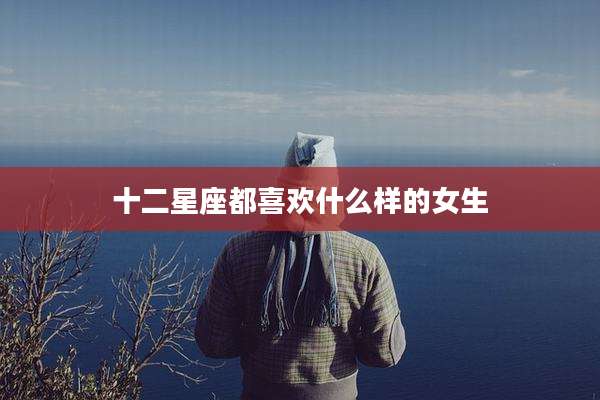 十二星座都喜欢什么样的女生