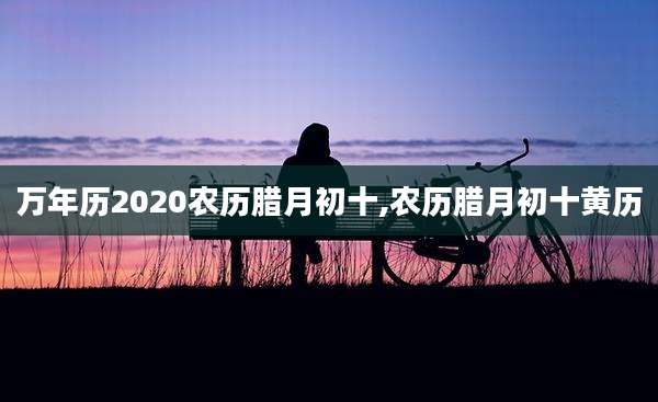 万年历2020农历腊月初十,农历腊月初十黄历