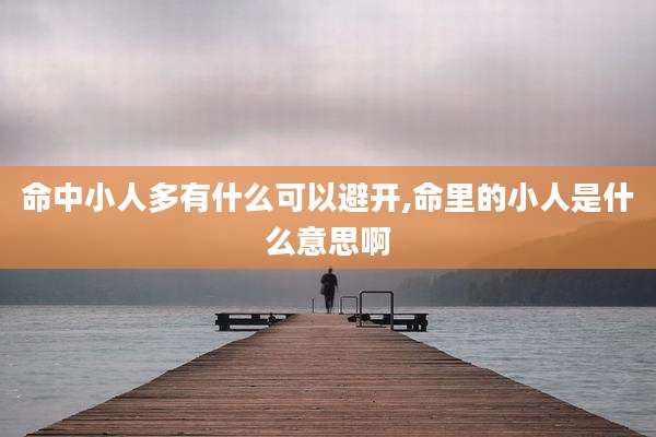 命中小人多有什么可以避开,命里的小人是什么意思啊
