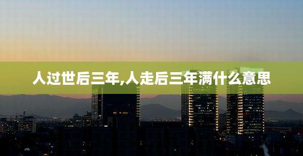 人过世后三年,人走后三年满什么意思