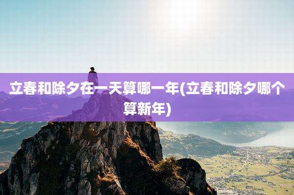 立春和除夕在一天算哪一年(立春和除夕哪个算新年)