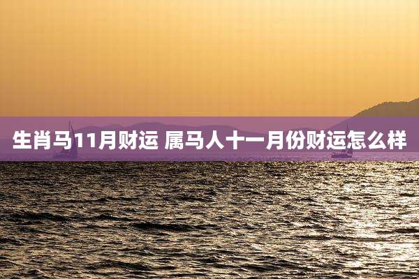生肖马11月财运 属马人十一月份财运怎么样
