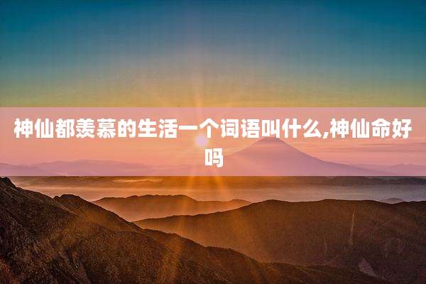 神仙都羡慕的生活一个词语叫什么,神仙命好吗