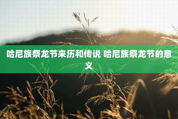 哈尼族祭龙节来历和传说 哈尼族祭龙节的意义