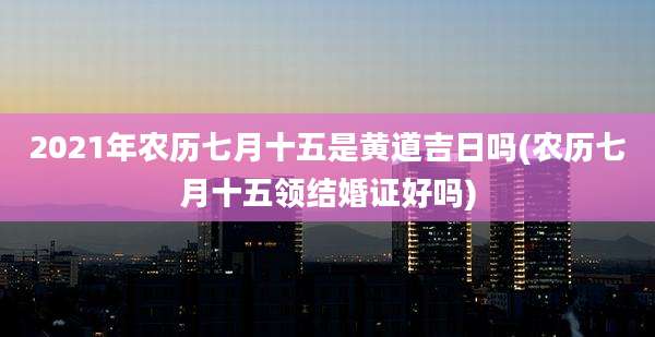 2021年农历七月十五是黄道吉日吗(农历七月十五领结婚证好吗)