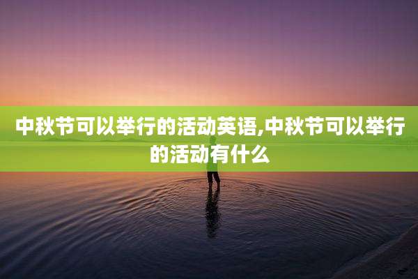 中秋节可以举行的活动英语,中秋节可以举行的活动有什么