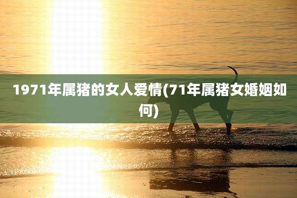 1971年属猪的女人爱情(71年属猪女婚姻如何)