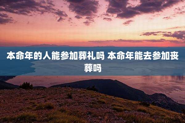 本命年的人能参加葬礼吗 本命年能去参加丧葬吗