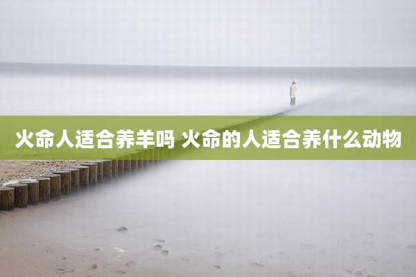 火命人适合养羊吗 火命的人适合养什么动物