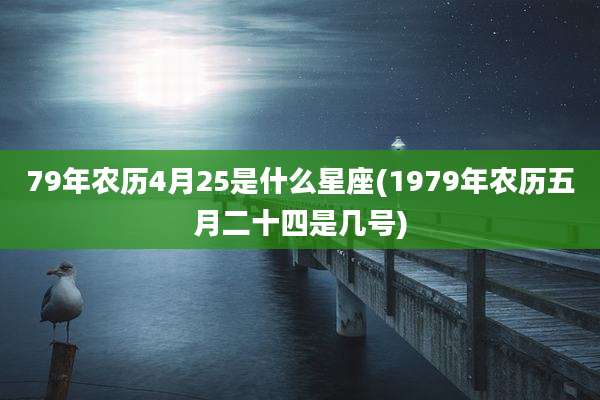 79年农历4月25是什么星座(1979年农历五月二十四是几号)