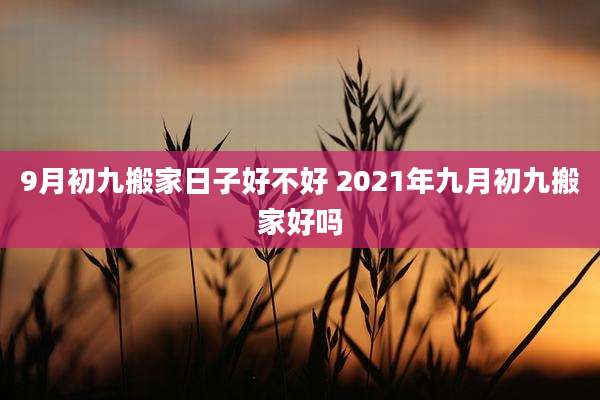 9月初九搬家日子好不好 2021年九月初九搬家好吗