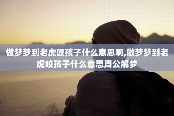 做梦梦到老虎咬孩子什么意思啊,做梦梦到老虎咬孩子什么意思周公解梦