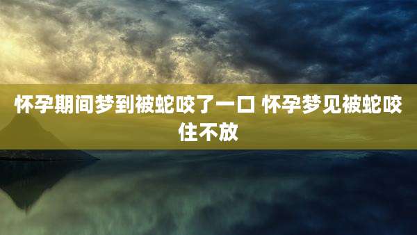 怀孕期间梦到被蛇咬了一口 怀孕梦见被蛇咬住不放