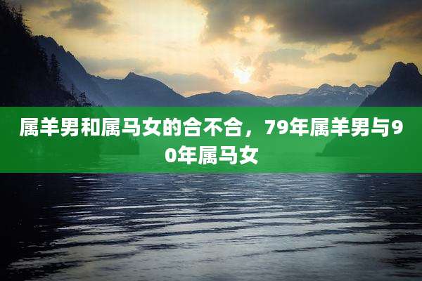 属羊男和属马女的合不合，79年属羊男与90年属马女