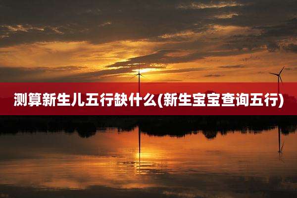 测算新生儿五行缺什么(新生宝宝查询五行)