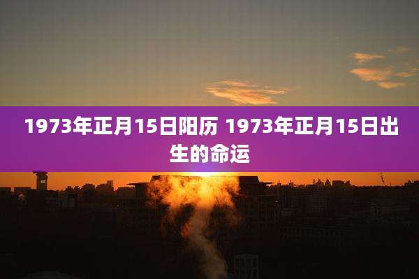 1973年正月15日阳历 1973年正月15日出生的命运