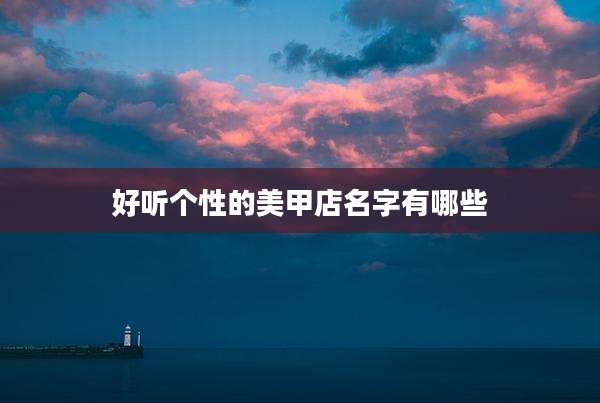 好听个性的美甲店名字有哪些