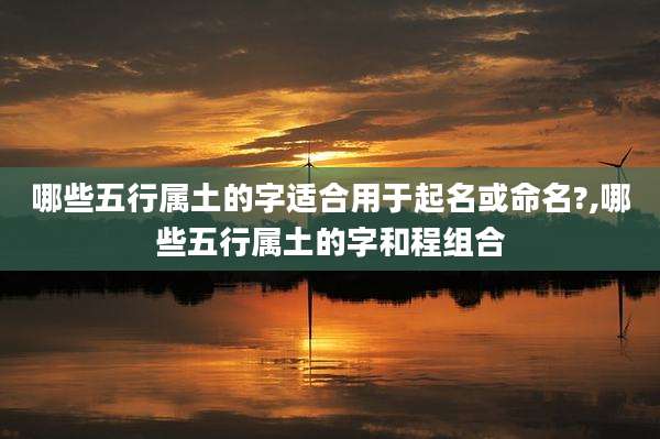 哪些五行属土的字适合用于起名或命名?,哪些五行属土的字和程组合
