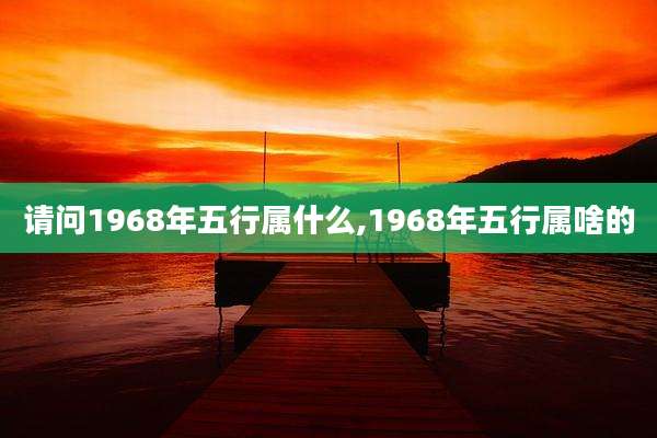 请问1968年五行属什么,1968年五行属啥的