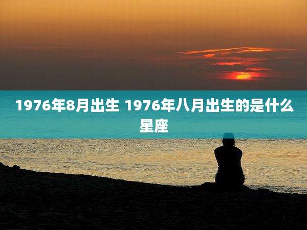 1976年8月出生 1976年八月出生的是什么星座