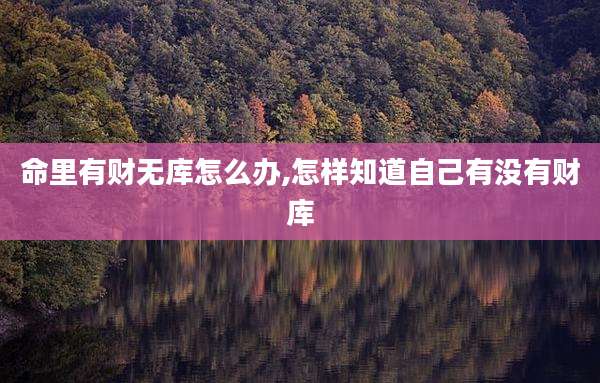 命里有财无库怎么办,怎样知道自己有没有财库