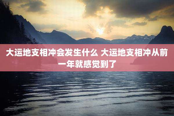 大运地支相冲会发生什么 大运地支相冲从前一年就感觉到了