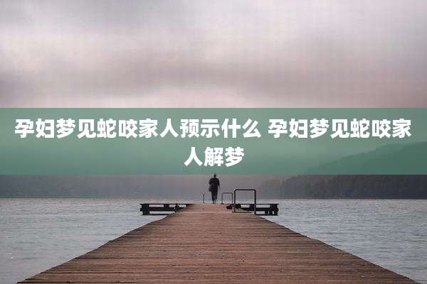 孕妇梦见蛇咬家人预示什么 孕妇梦见蛇咬家人解梦