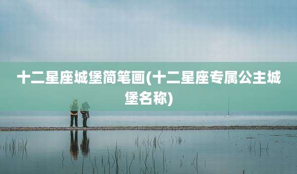 十二星座城堡简笔画(十二星座专属公主城堡名称)