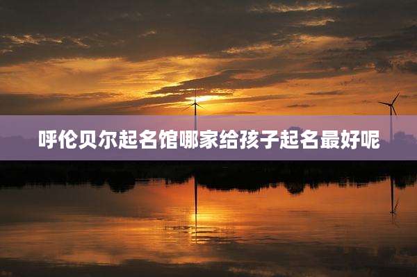呼伦贝尔起名馆哪家给孩子起名最好呢