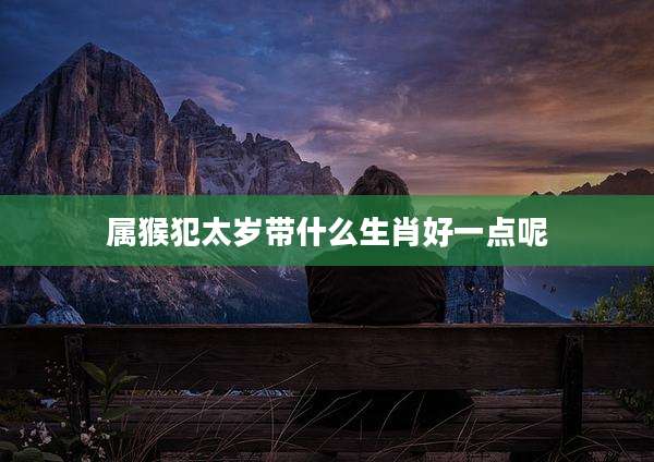 属猴犯太岁带什么生肖好一点呢